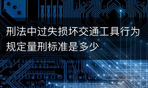 刑法中过失损坏交通工具行为规定量刑标准是多少