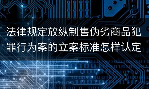 法律规定放纵制售伪劣商品犯罪行为案的立案标准怎样认定