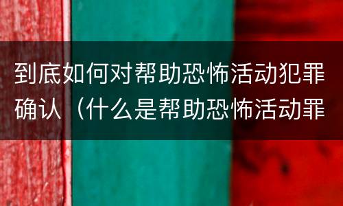 到底如何对帮助恐怖活动犯罪确认（什么是帮助恐怖活动罪）