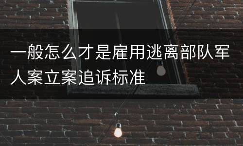 一般怎么才是雇用逃离部队军人案立案追诉标准