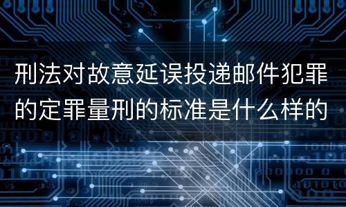 刑法对故意延误投递邮件犯罪的定罪量刑的标准是什么样的