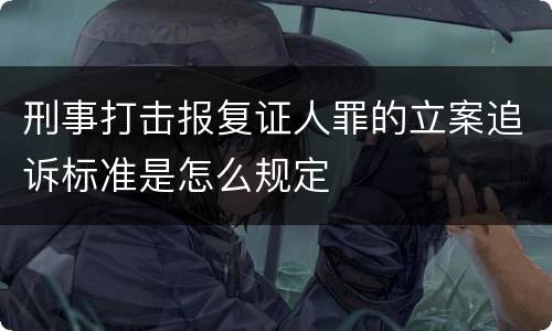 刑事打击报复证人罪的立案追诉标准是怎么规定