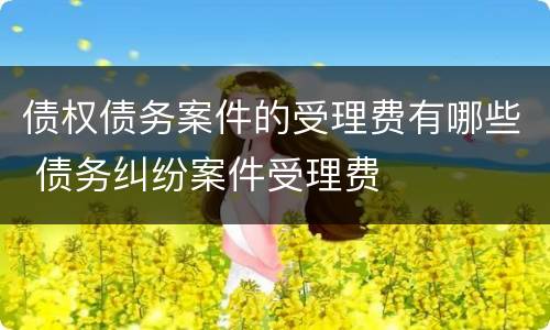 债权债务案件的受理费有哪些 债务纠纷案件受理费