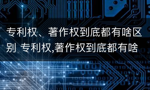 专利权、著作权到底都有啥区别 专利权,著作权到底都有啥区别呢