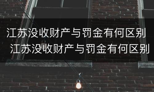 江苏没收财产与罚金有何区别 江苏没收财产与罚金有何区别和联系