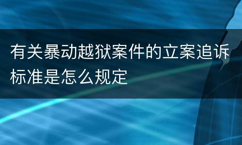 有关暴动越狱案件的立案追诉标准是怎么规定