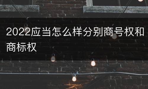2022应当怎么样分别商号权和商标权
