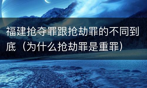 福建抢夺罪跟抢劫罪的不同到底（为什么抢劫罪是重罪）