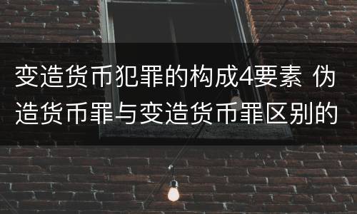 变造货币犯罪的构成4要素 伪造货币罪与变造货币罪区别的关键是