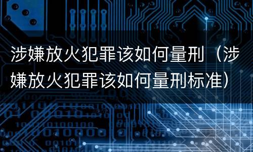 涉嫌放火犯罪该如何量刑（涉嫌放火犯罪该如何量刑标准）