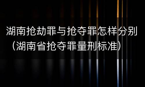 湖南抢劫罪与抢夺罪怎样分别（湖南省抢夺罪量刑标准）