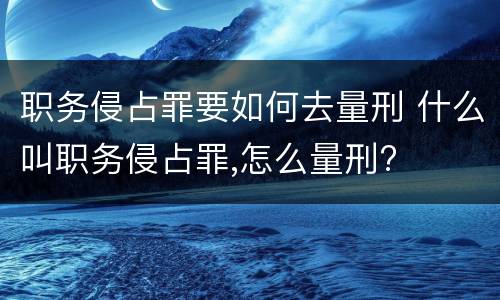 职务侵占罪要如何去量刑 什么叫职务侵占罪,怎么量刑?