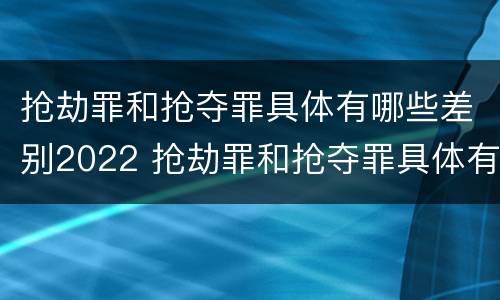 抢劫罪和抢夺罪具体有哪些差别2022 抢劫罪和抢夺罪具体有哪些差别2022案例