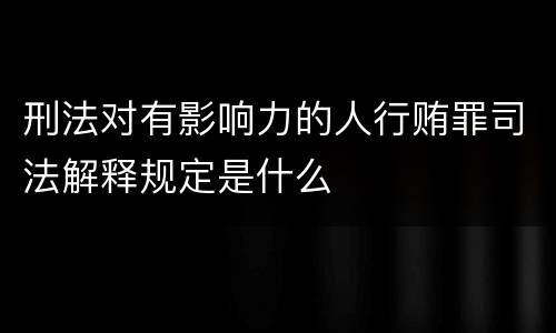 刑法对有影响力的人行贿罪司法解释规定是什么
