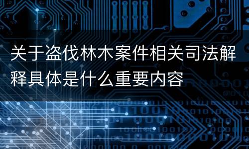 关于盗伐林木案件相关司法解释具体是什么重要内容