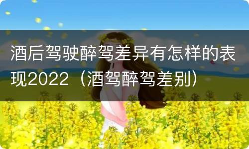 酒后驾驶醉驾差异有怎样的表现2022（酒驾醉驾差别）