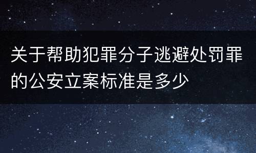 关于帮助犯罪分子逃避处罚罪的公安立案标准是多少