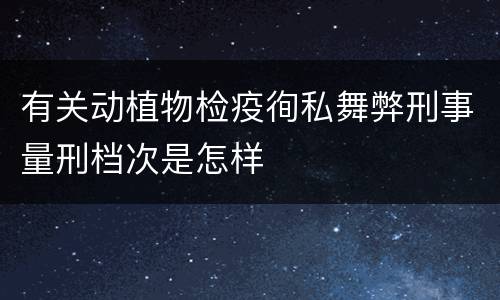 有关动植物检疫徇私舞弊刑事量刑档次是怎样