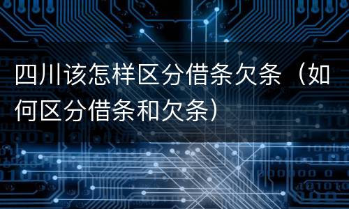 四川该怎样区分借条欠条（如何区分借条和欠条）