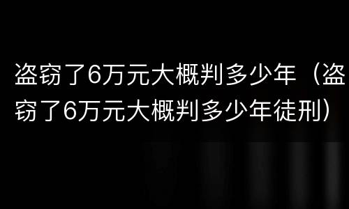 盗窃了6万元大概判多少年（盗窃了6万元大概判多少年徒刑）