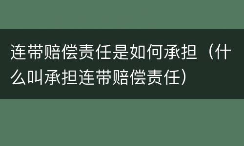 连带赔偿责任是如何承担（什么叫承担连带赔偿责任）