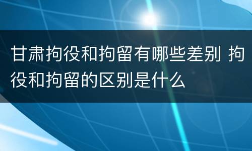甘肃拘役和拘留有哪些差别 拘役和拘留的区别是什么