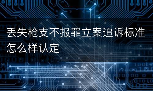 丢失枪支不报罪立案追诉标准怎么样认定