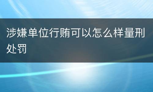 涉嫌单位行贿可以怎么样量刑处罚