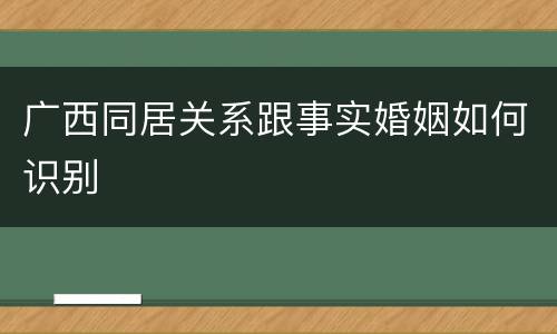 广西同居关系跟事实婚姻如何识别