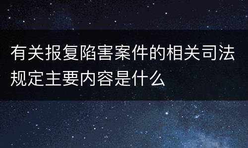 有关报复陷害案件的相关司法规定主要内容是什么