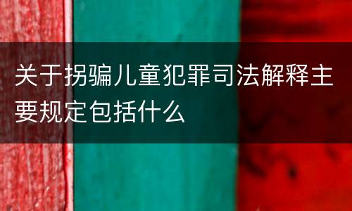 关于拐骗儿童犯罪司法解释主要规定包括什么