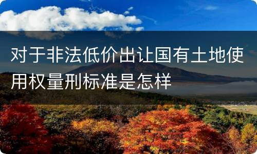 对于非法低价出让国有土地使用权量刑标准是怎样