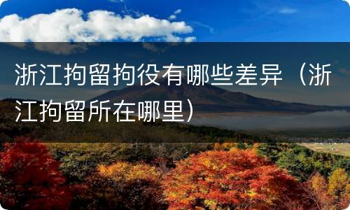 浙江拘留拘役有哪些差异（浙江拘留所在哪里）