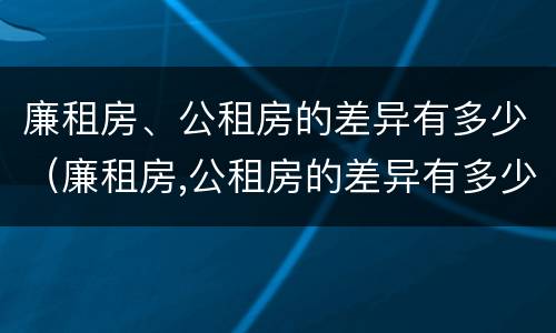 廉租房、公租房的差异有多少（廉租房,公租房的差异有多少年）