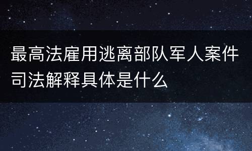 最高法雇用逃离部队军人案件司法解释具体是什么