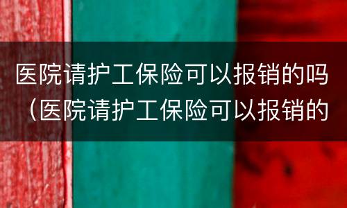 医院请护工保险可以报销的吗（医院请护工保险可以报销的吗多少钱）