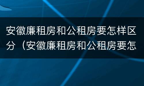 安徽廉租房和公租房要怎样区分（安徽廉租房和公租房要怎样区分出来）