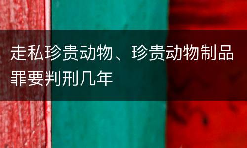 走私珍贵动物、珍贵动物制品罪要判刑几年