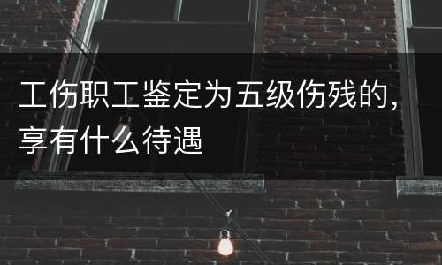 工伤职工鉴定为五级伤残的，享有什么待遇