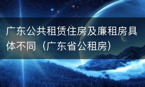 广东公共租赁住房及廉租房具体不同（广东省公租房）