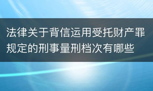 法律关于背信运用受托财产罪规定的刑事量刑档次有哪些