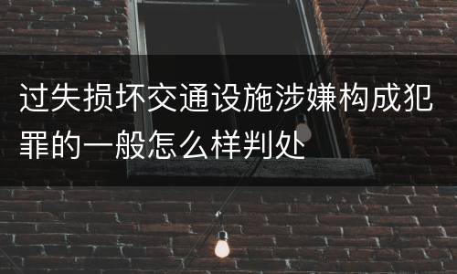 过失损坏交通设施涉嫌构成犯罪的一般怎么样判处