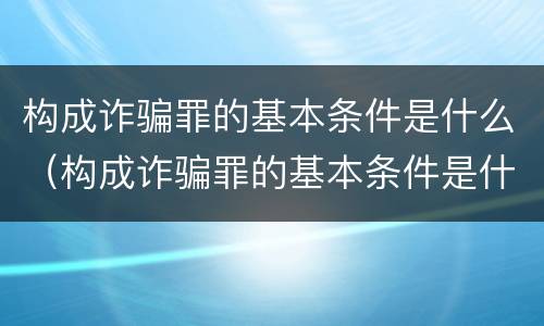 构成诈骗罪的基本条件是什么（构成诈骗罪的基本条件是什么意思）