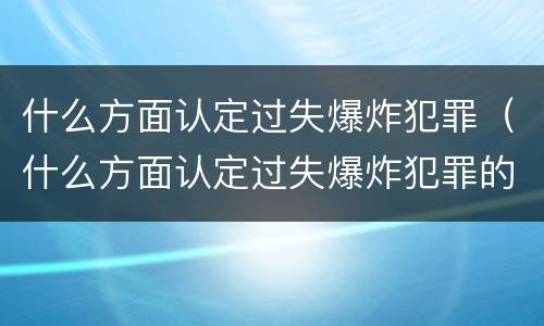 什么方面认定过失爆炸犯罪（什么方面认定过失爆炸犯罪的主体）