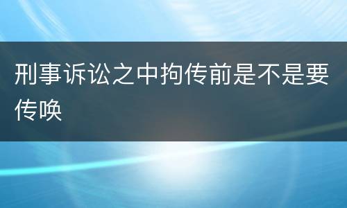 刑事诉讼之中拘传前是不是要传唤
