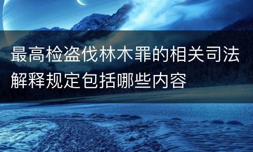 最高检盗伐林木罪的相关司法解释规定包括哪些内容