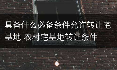 具备什么必备条件允许转让宅基地 农村宅基地转让条件
