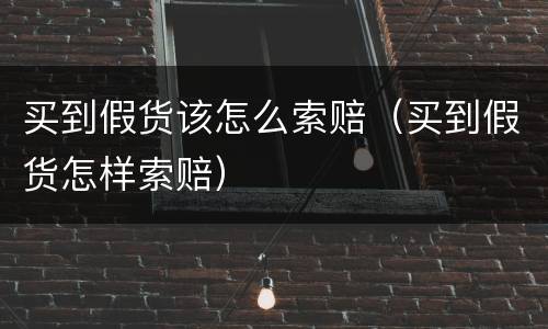 买到假货该怎么索赔（买到假货怎样索赔）