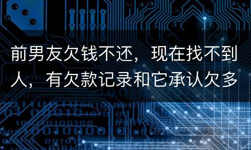 前男友欠钱不还，现在找不到人，有欠款记录和它承认欠多少钱的记录该怎么办