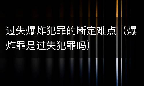 过失爆炸犯罪的断定难点（爆炸罪是过失犯罪吗）